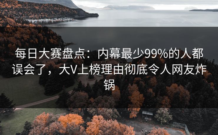 每日大赛盘点：内幕最少99%的人都误会了，大V上榜理由彻底令人网友炸锅