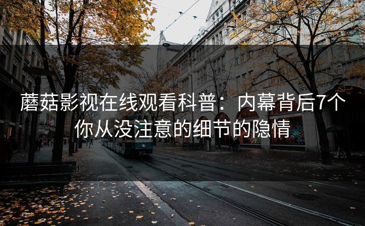 蘑菇影视在线观看科普:内幕背后7个你从没注意的细节的隐情 蘑菇影视在线观看科普:内幕背后7个你从没注意的细节的隐情
