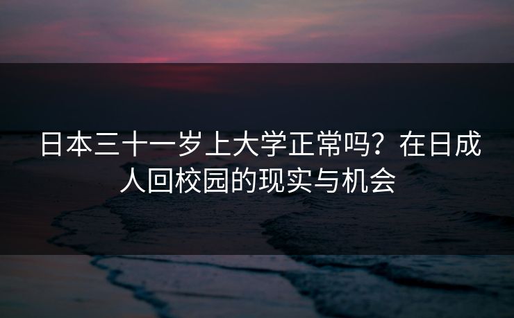 日本三十一岁上大学正常吗?在日成人回校园的现实与机会 日本三十一岁上大学正常吗?在日成人回校园的现实与机会