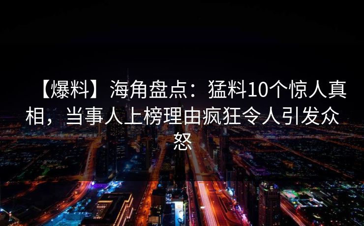 【爆料】海角盘点:猛料10个惊人真相,当事人上榜理由疯狂令人引发众怒 【爆料】海角盘点:猛料10个惊人真相,当事人上榜理由疯狂令人引发众怒