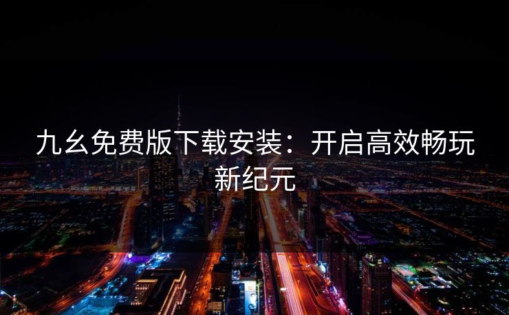 九幺免费版下载安装：开启高效畅玩新纪元