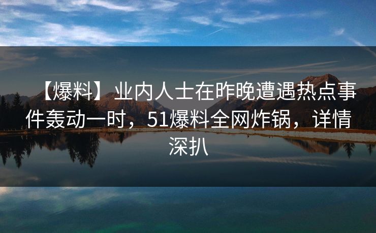 【爆料】业内人士在昨晚遭遇热点事件轰动一时,51爆料全网炸锅,详情深扒 【爆料】业内人士在昨晚遭遇热点事件轰动一时,51爆料全网炸锅,详情深扒