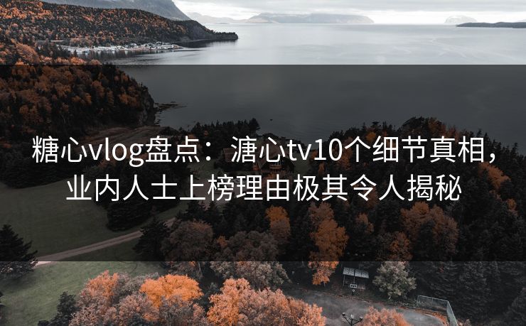 糖心vlog盘点：溏心tv10个细节真相，业内人士上榜理由极其令人揭秘
