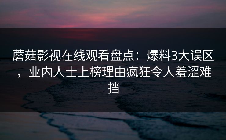 蘑菇影视在线观看盘点：爆料3大误区，业内人士上榜理由疯狂令人羞涩难挡