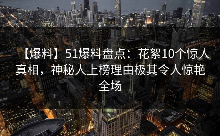 【爆料】51爆料盘点：花絮10个惊人真相，神秘人上榜理由极其令人惊艳全场