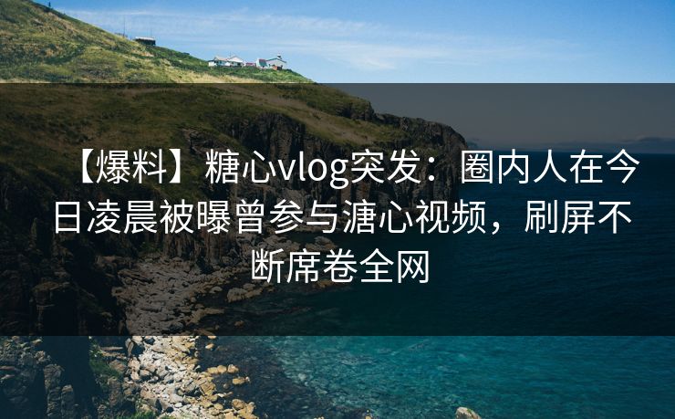 【爆料】糖心vlog突发:圈内人在今日凌晨被曝曾参与溏心视频,刷屏不断席卷全网 【爆料】糖心vlog突发:圈内人在今日凌晨被曝曾参与溏心视频,刷屏不断席卷全网