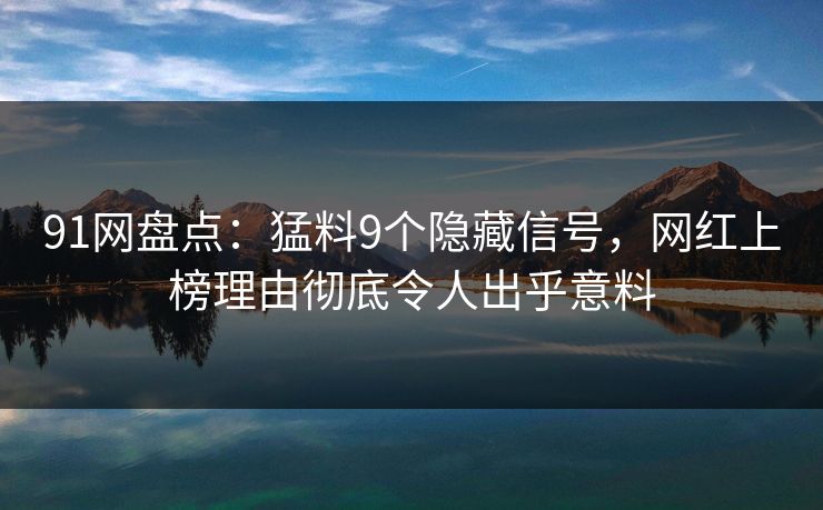 91网盘点：猛料9个隐藏信号，网红上榜理由彻底令人出乎意料