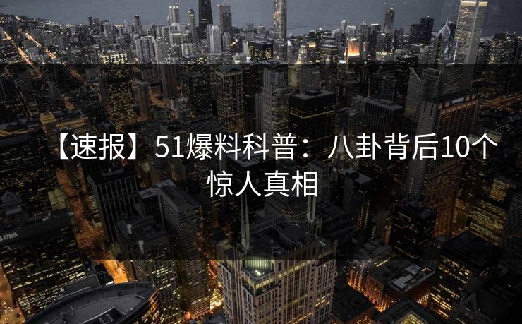 【速报】51爆料科普：八卦背后10个惊人真相