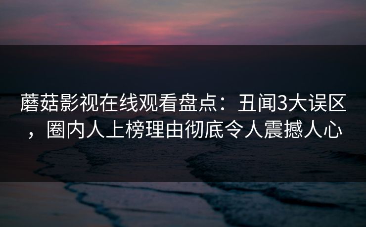 蘑菇影视在线观看盘点：丑闻3大误区，圈内人上榜理由彻底令人震撼人心