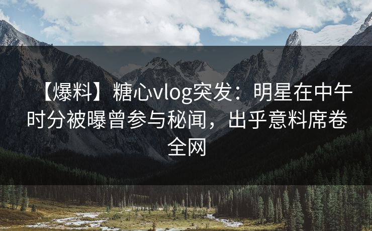 【爆料】糖心vlog突发:明星在中午时分被曝曾参与秘闻,出乎意料席卷全网 【爆料】糖心vlog突发:明星在中午时分被曝曾参与秘闻,出乎意料席卷全网