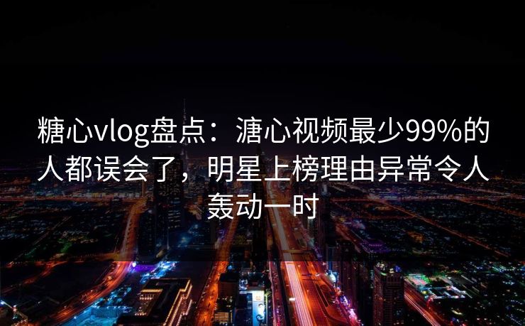 糖心vlog盘点:溏心视频最少99%的人都误会了,明星上榜理由异常令人轰动一时 糖心vlog盘点:溏心视频最少99%的人都误会了,明星上榜理由异常令人轰动一时