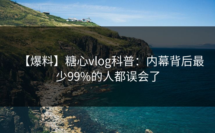 【爆料】糖心vlog科普:内幕背后最少99%的人都误会了 【爆料】糖心vlog科普:内幕背后最少99%的人都误会了