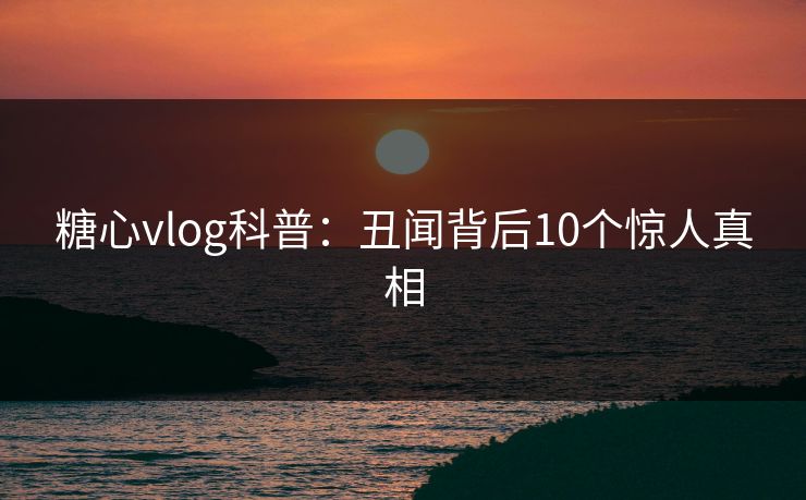糖心vlog科普:丑闻背后10个惊人真相 糖心vlog科普:丑闻背后10个惊人真相