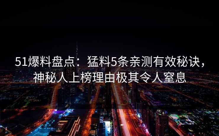 51爆料盘点：猛料5条亲测有效秘诀，神秘人上榜理由极其令人窒息