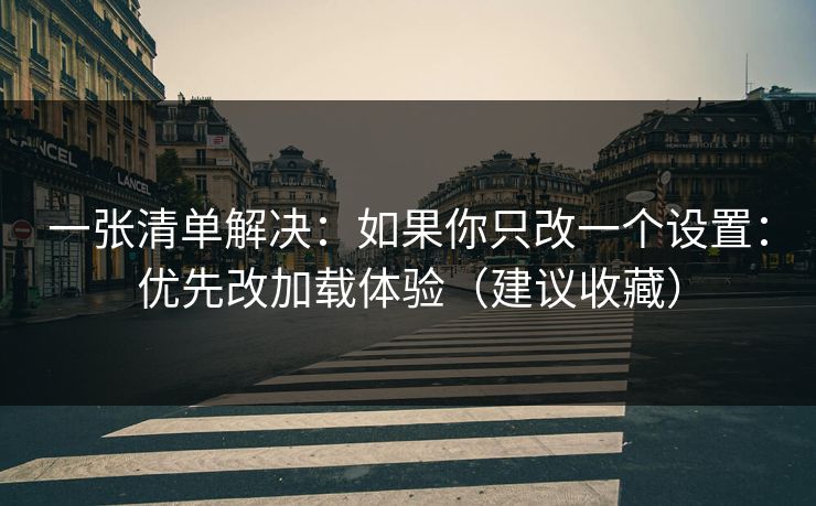 一张清单解决:如果你只改一个设置:优先改加载体验(建议收藏) 一张清单解决:如果你只改一个设置:优先改加载体验(建议收藏)