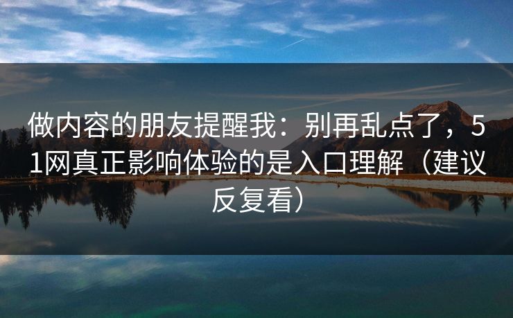 做内容的朋友提醒我：别再乱点了，51网真正影响体验的是入口理解（建议反复看）