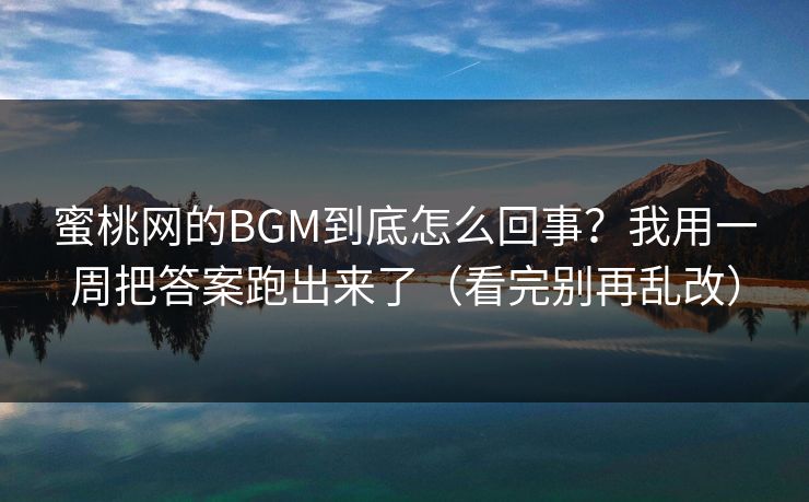 蜜桃网的BGM到底怎么回事?我用一周把答案跑出来了(看完别再乱改) 蜜桃网的BGM到底怎么回事?我用一周把答案跑出来了(看完别再乱改)