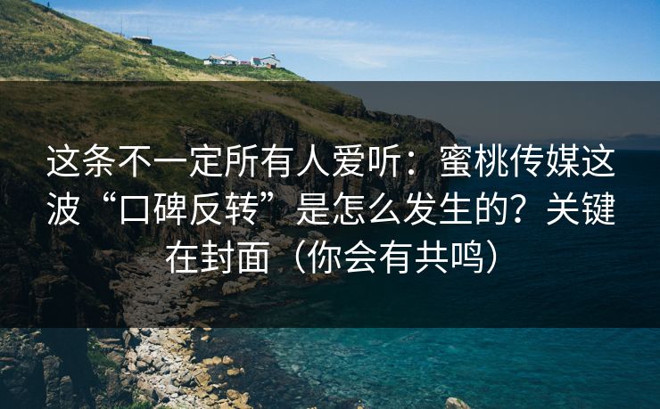 这条不一定所有人爱听：蜜桃传媒这波“口碑反转”是怎么发生的？关键在封面（你会有共鸣）