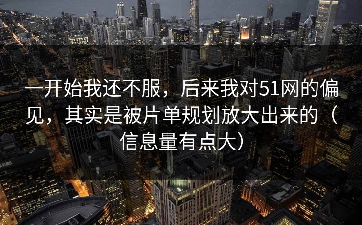 一开始我还不服，后来我对51网的偏见，其实是被片单规划放大出来的（信息量有点大）