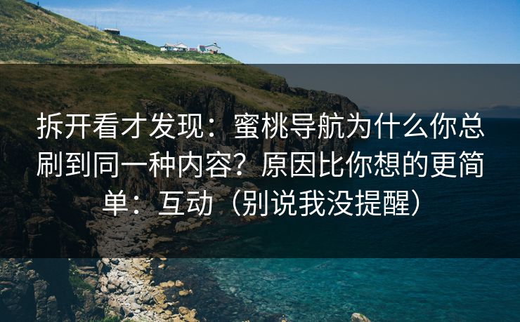 拆开看才发现：蜜桃导航为什么你总刷到同一种内容？原因比你想的更简单：互动（别说我没提醒）