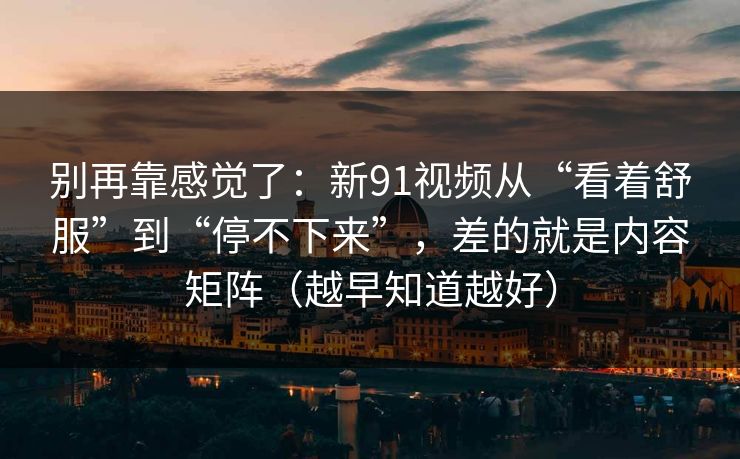 别再靠感觉了：新91视频从“看着舒服”到“停不下来”，差的就是内容矩阵（越早知道越好）