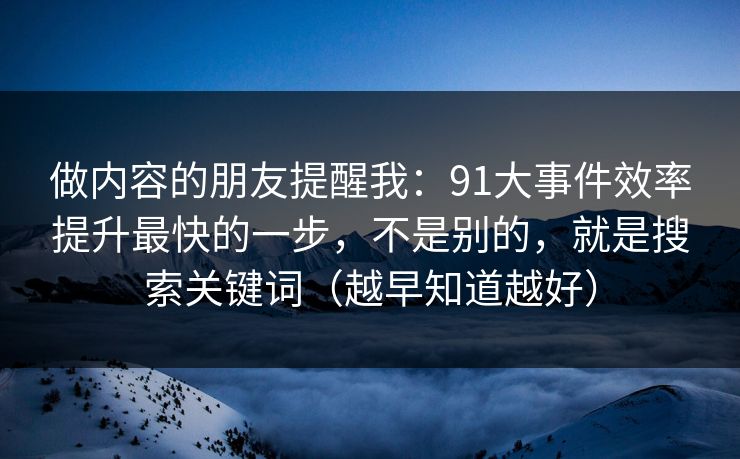 做内容的朋友提醒我：91大事件效率提升最快的一步，不是别的，就是搜索关键词（越早知道越好）