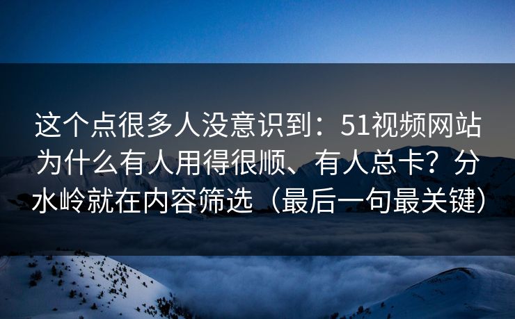这个点很多人没意识到：51视频网站为什么有人用得很顺、有人总卡？分水岭就在内容筛选（最后一句最关键）