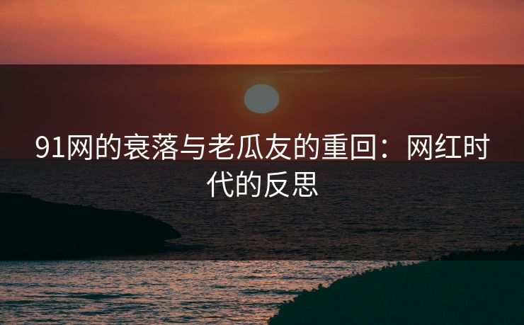 91网的衰落与老瓜友的重回：网红时代的反思